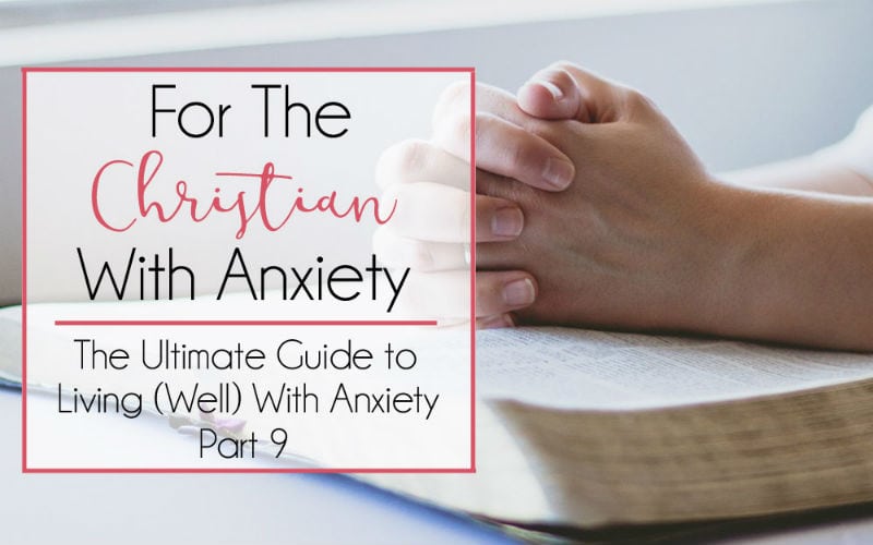 The Ultimate Guide to Living (Well) With Anxiety, Part 9 – For the Christian with Anxiety