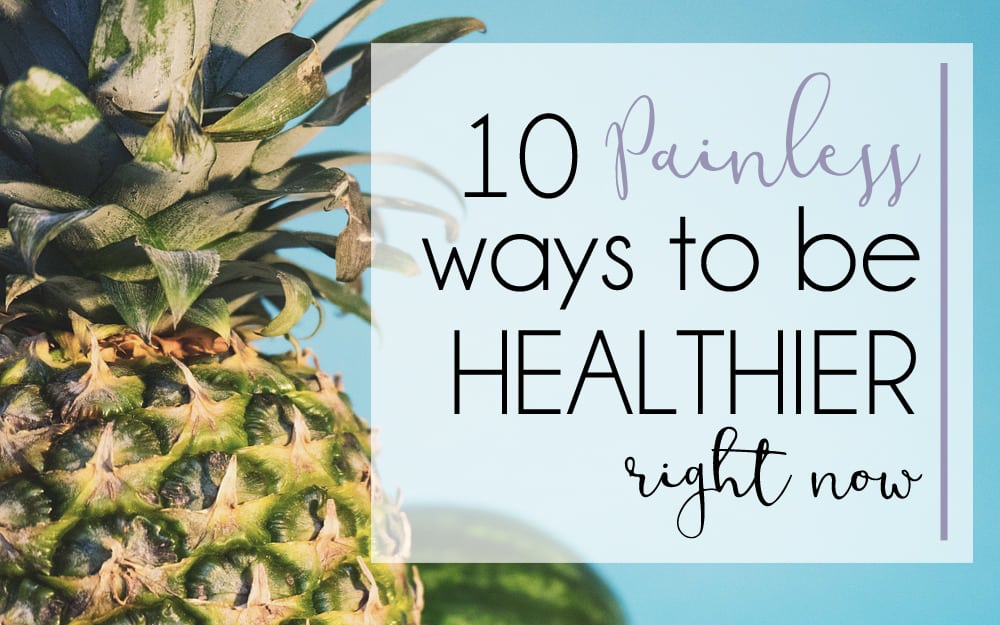 10 Painless Ways to Get Healthier RIGHT NOW